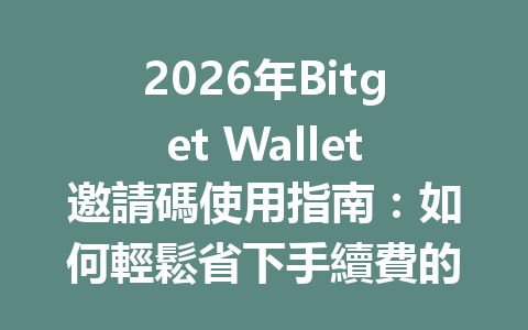 2026年Bitget Wallet邀請碼使用指南：如何輕鬆省下手續費的最佳技巧 一