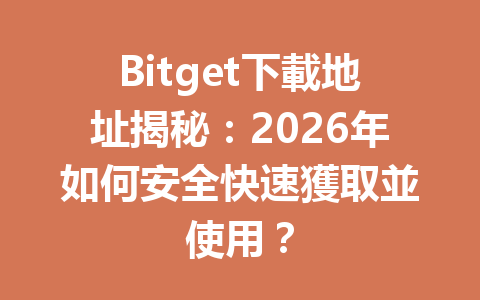 Bitget下載地址揭秘：2026年如何安全快速獲取並使用？ 一