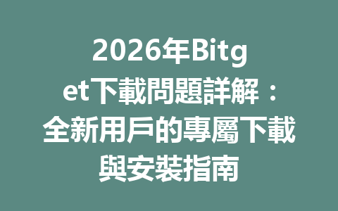 2026年Bitget下載問題詳解：全新用戶的專屬下載與安裝指南 一