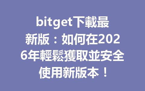 bitget下載最新版：如何在2026年輕鬆獲取並安全使用新版本！ 一