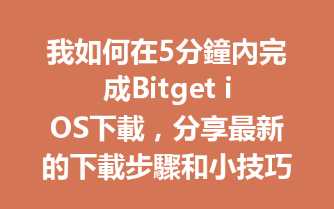 我如何在5分鐘內完成Bitget iOS下載，分享最新的下載步驟和小技巧！ 一