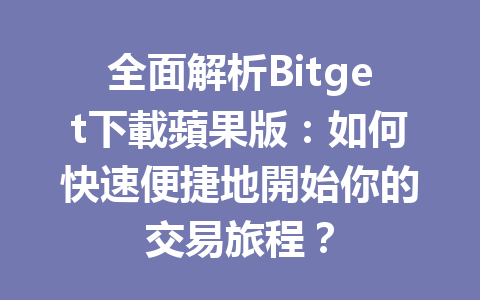 全面解析Bitget下載蘋果版：如何快速便捷地開始你的交易旅程？ 一